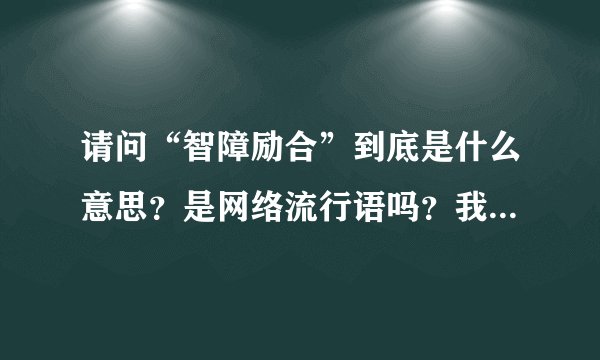 请问“智障励合”到底是什么意思?是网络流行语吗?我见很多人都说过,可就是不知道是什么意思