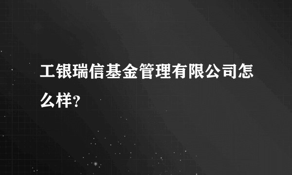 工银瑞信基金管理有限公司怎么样？