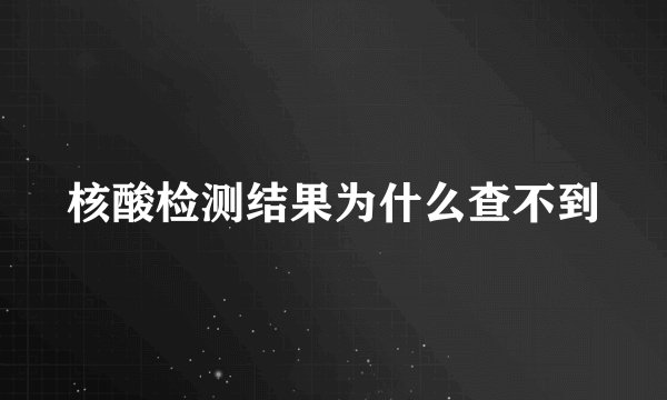 核酸检测结果为什么查不到