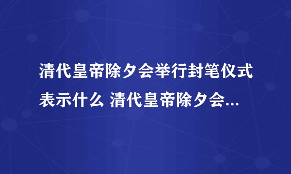 清代皇帝除夕会举行封笔仪式表示什么 清代皇帝除夕会举行封笔仪式介绍