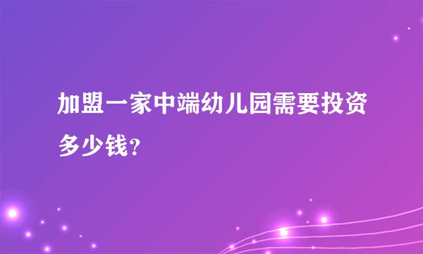 加盟一家中端幼儿园需要投资多少钱？