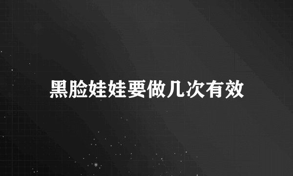 黑脸娃娃要做几次有效