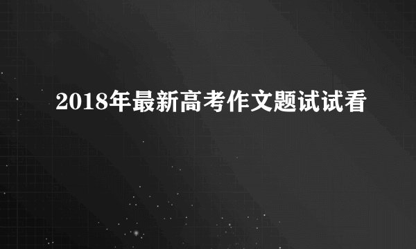 2018年最新高考作文题试试看
