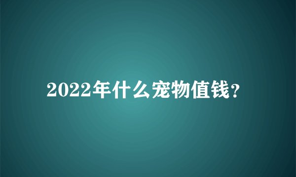 2022年什么宠物值钱?