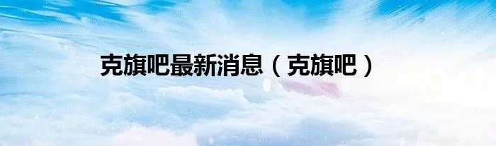 克旗吧最新消息（克旗吧）