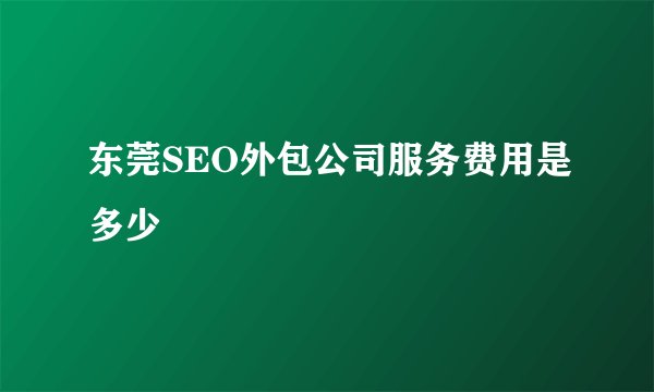 东莞SEO外包公司服务费用是多少