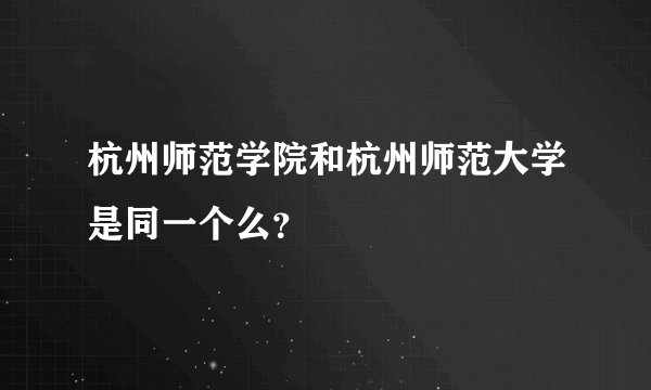 杭州师范学院和杭州师范大学是同一个么？