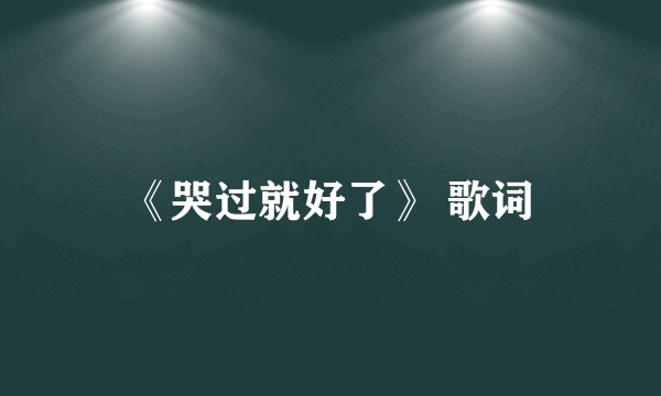 《哭过就好了》 歌词