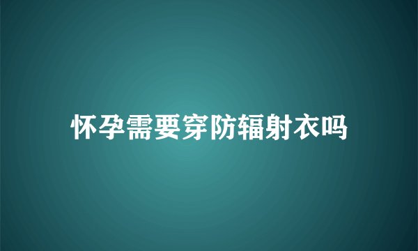 怀孕需要穿防辐射衣吗