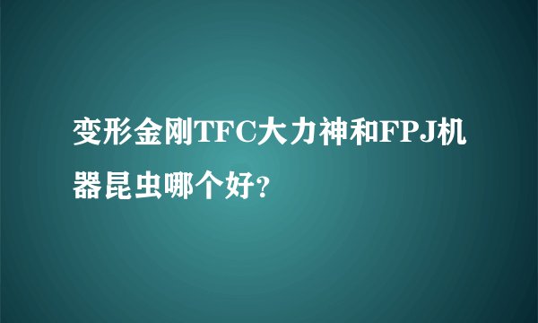 变形金刚TFC大力神和FPJ机器昆虫哪个好？