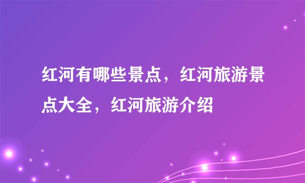红河有哪些景点,红河旅游景点大全,红河旅游介绍