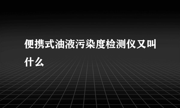 便携式油液污染度检测仪又叫什么