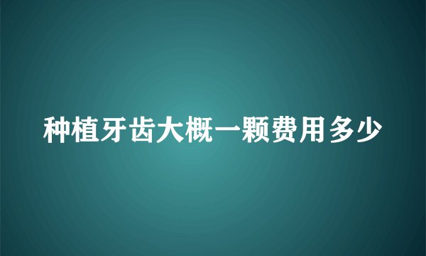 种植牙齿大概一颗费用多少