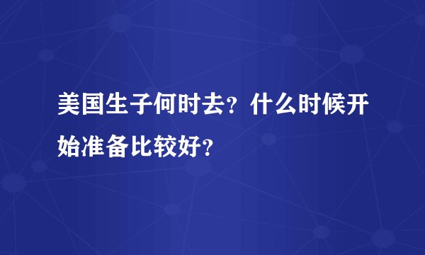 美国生子何时去?什么时候开始准备比较好?