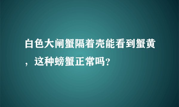 白色大闸蟹隔着壳能看到蟹黄，这种螃蟹正常吗？