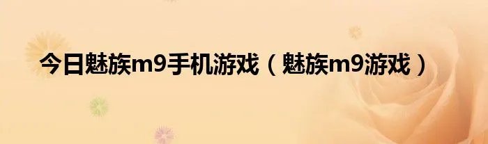 今日魅族m9手机游戏（魅族m9游戏）