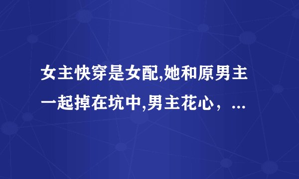 女主快穿是女配,她和原男主一起掉在坑中,男主花心，原女主是她室友，女主和男主恋爱，最后，男主爱上她？