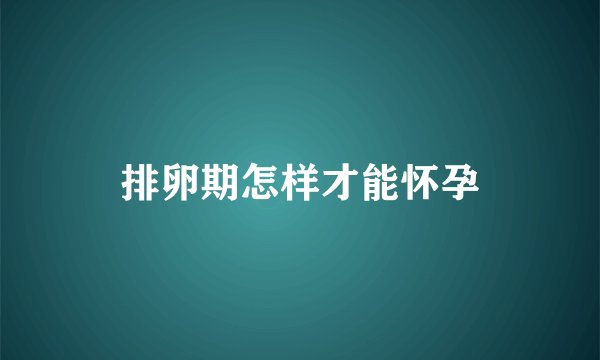 排卵期怎样才能怀孕