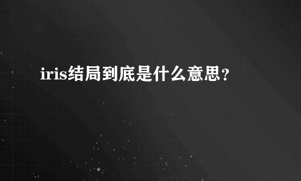 iris结局到底是什么意思？