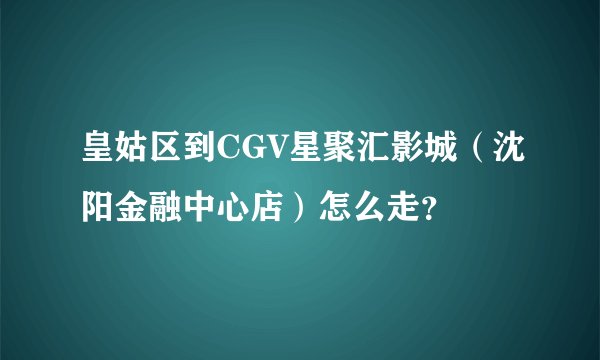 皇姑区到CGV星聚汇影城(沈阳金融中心店)怎么走?