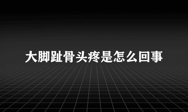 大脚趾骨头疼是怎么回事