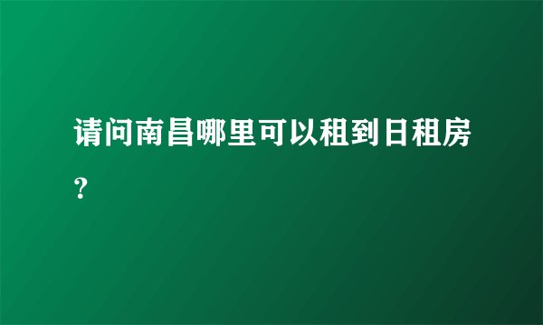 请问南昌哪里可以租到日租房？
