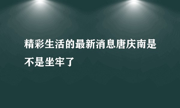 精彩生活的最新消息唐庆南是不是坐牢了