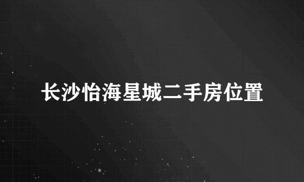 长沙怡海星城二手房位置