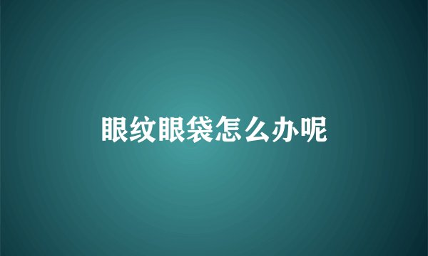 眼纹眼袋怎么办呢
