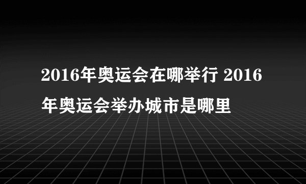 2016年奥运会在哪举行 2016年奥运会举办城市是哪里