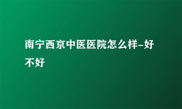 南宁西京中医医院怎么样-好不好