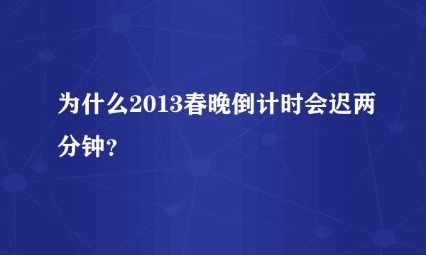 为什么2013春晚倒计时会迟两分钟？