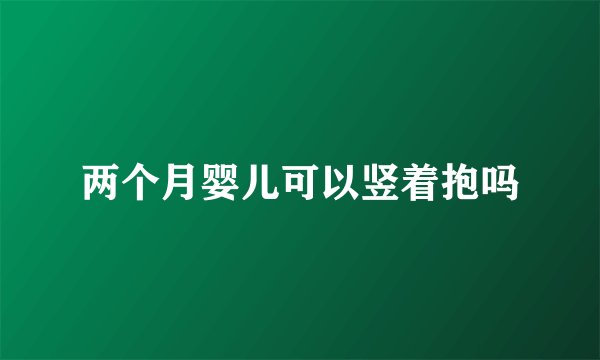 两个月婴儿可以竖着抱吗