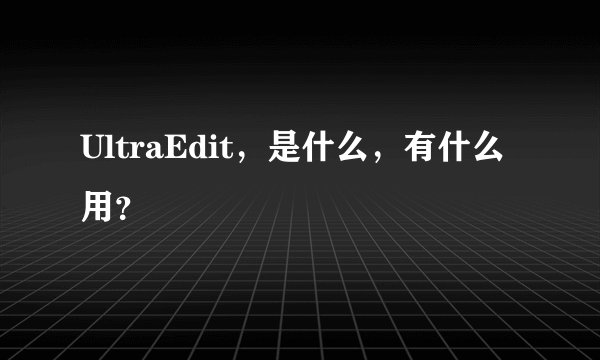 UltraEdit，是什么，有什么用？