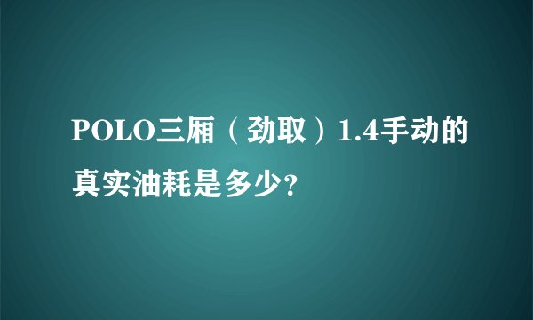 POLO三厢（劲取）1.4手动的真实油耗是多少？