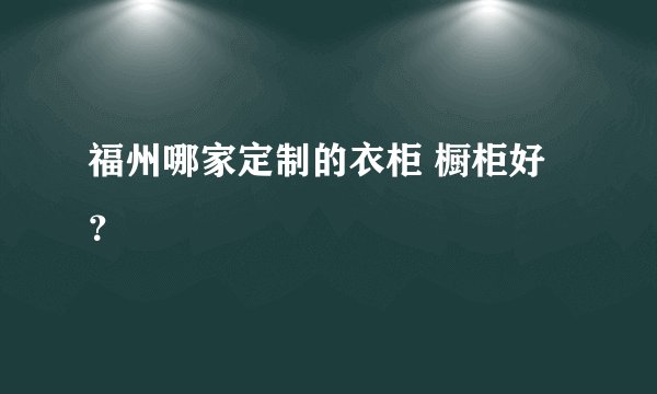 福州哪家定制的衣柜 橱柜好？