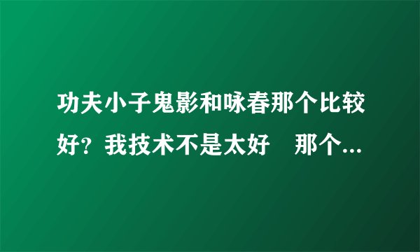 功夫小子鬼影和咏春那个比较好？我技术不是太好　那个比较适合我？得到它们需要多少RMB？