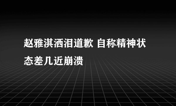 赵雅淇洒泪道歉 自称精神状态差几近崩溃