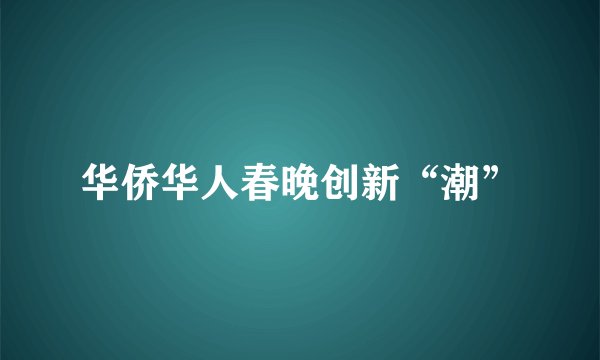 华侨华人春晚创新“潮”