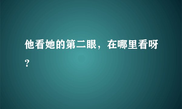 他看她的第二眼，在哪里看呀？