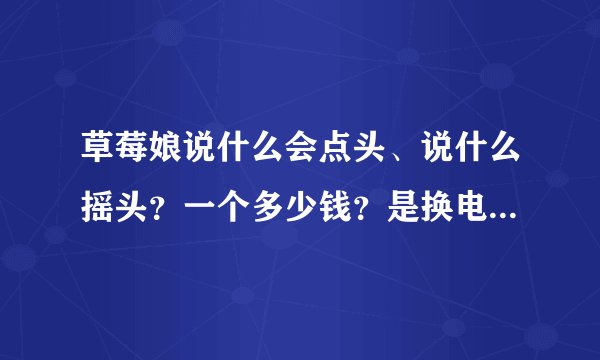 草莓娘说什么会点头、说什么摇头？一个多少钱？是换电池的吗？有的会不会动不了？有没有好一点的，有链接吗