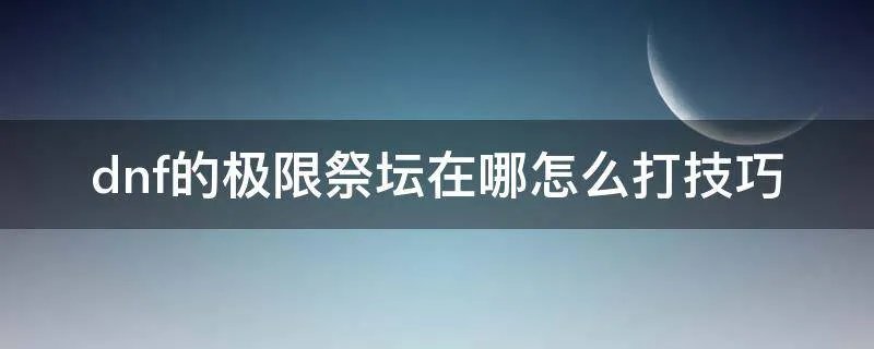dnf的极限祭坛在哪怎么打技巧