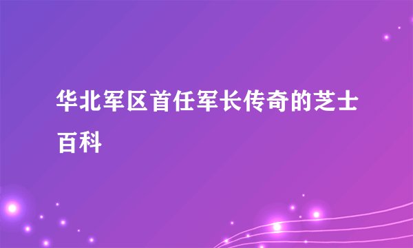 华北军区首任军长传奇的芝士百科