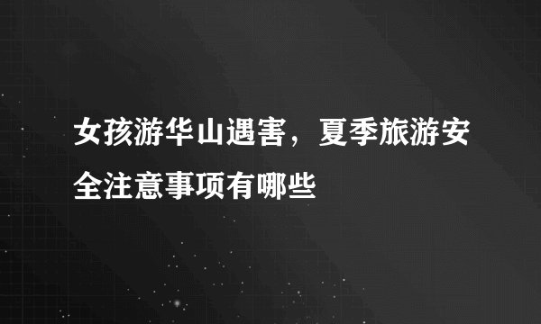 女孩游华山遇害，夏季旅游安全注意事项有哪些