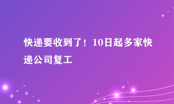 快递要收到了!10日起多家快递公司复工