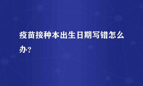 疫苗接种本出生日期写错怎么办？
