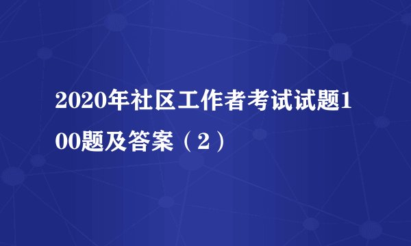 2020年社区工作者考试试题100题及答案（2）