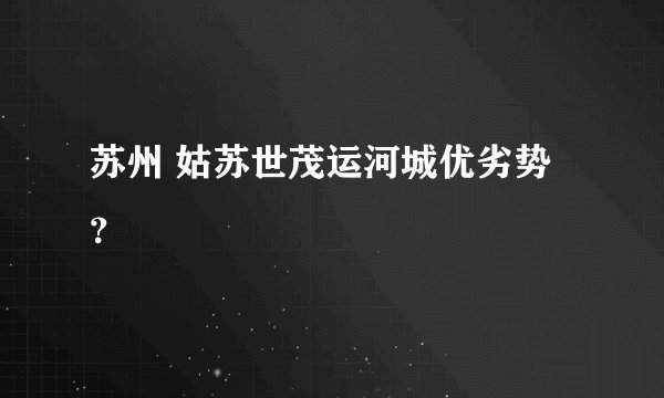 苏州 姑苏世茂运河城优劣势?