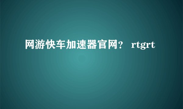网游快车加速器官网？ rtgrt