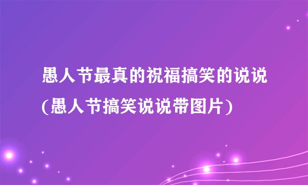 愚人节最真的祝福搞笑的说说(愚人节搞笑说说带图片)